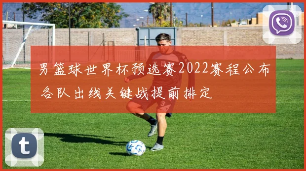 男篮球世界杯预选赛2022赛程公布 各队出线关键战提前排定