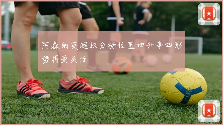 阿森纳英超积分榜位置回升争四形势再受关注