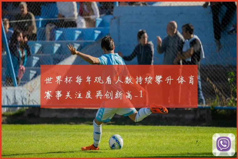 世界杯每年观看人数持续攀升 体育赛事关注度再创新高_1
