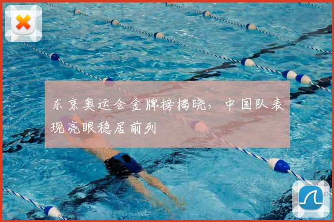 东京奥运会金牌榜揭晓,中国队表现亮眼稳居前列