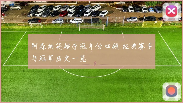 阿森纳英超夺冠年份回顾 经典赛季与冠军历史一览