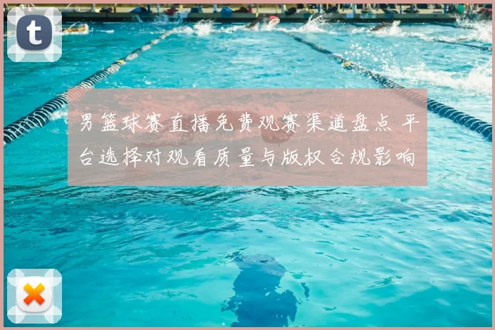 男篮球赛直播免费观赛渠道盘点 平台选择对观看质量与版权合规影响