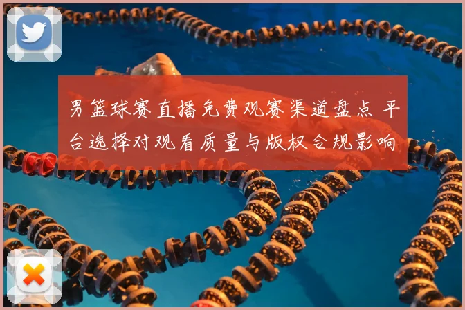 男篮球赛直播免费观赛渠道盘点 平台选择对观看质量与版权合规影响