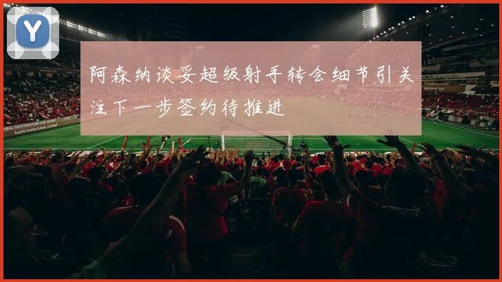 阿森纳谈妥超级射手转会细节引关注下一步签约待推进