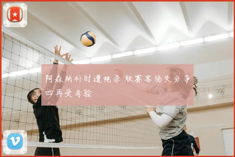 阿森纳补时遭绝杀 联赛客场失分争四再受考验