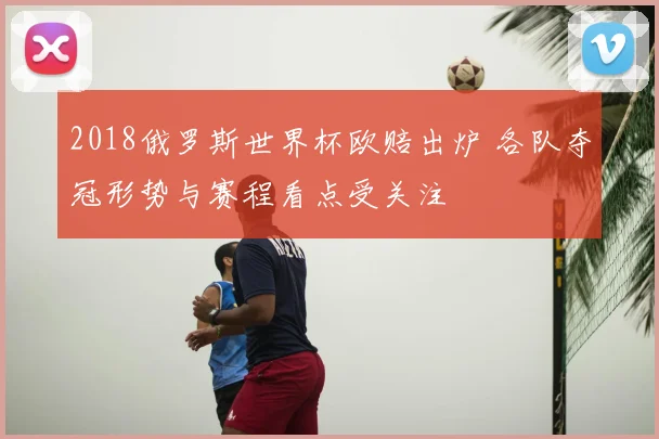 2018俄罗斯世界杯欧赔出炉 各队夺冠形势与赛程看点受关注