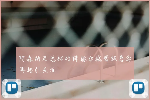 阿森纳足总杯对阵赫尔城晋级悬念再起引关注