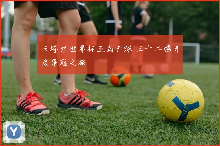 卡塔尔世界杯正式开球 三十二强开启争冠之旅