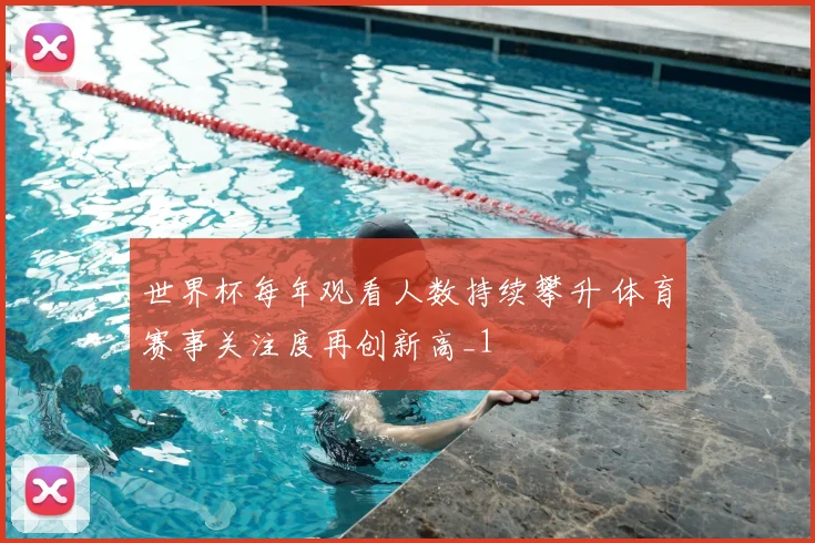 世界杯每年观看人数持续攀升 体育赛事关注度再创新高_1