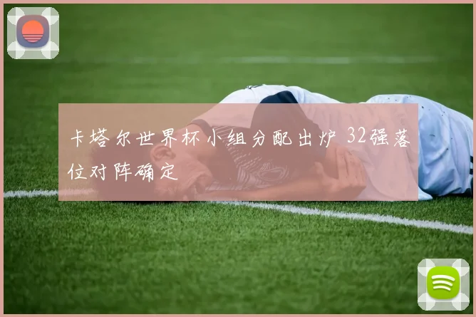 卡塔尔世界杯小组分配出炉 32强落位对阵确定