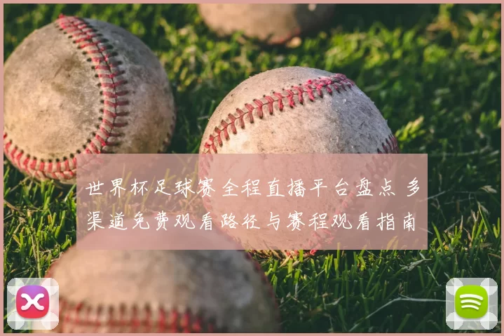 世界杯足球赛全程直播平台盘点 多渠道免费观看路径与赛程观看指南