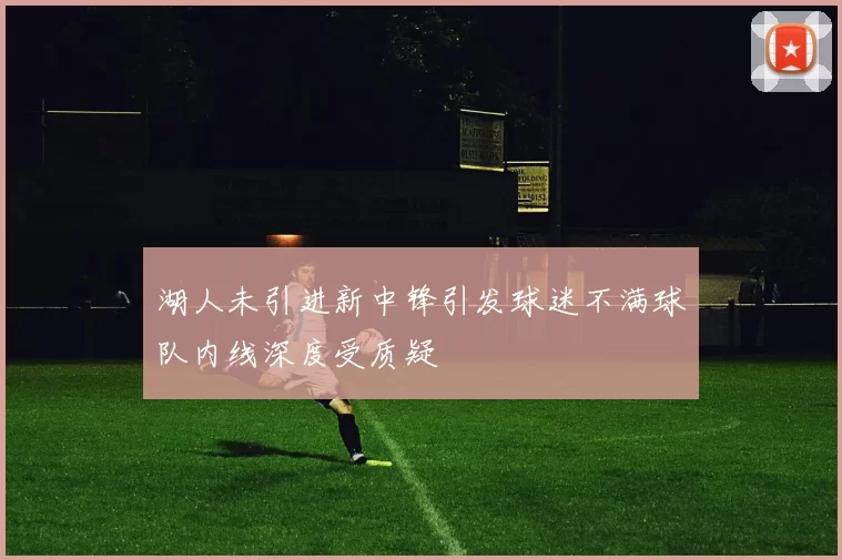 湖人未引进新中锋引发球迷不满球队内线深度受质疑