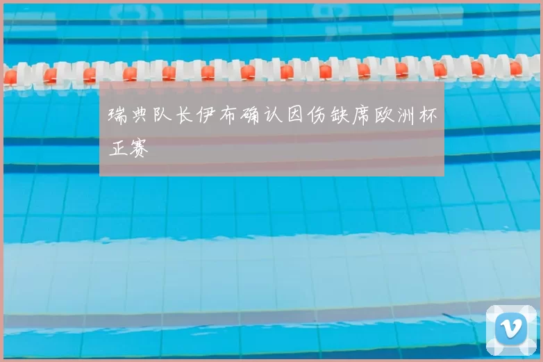 瑞典队长伊布确认因伤缺席欧洲杯正赛