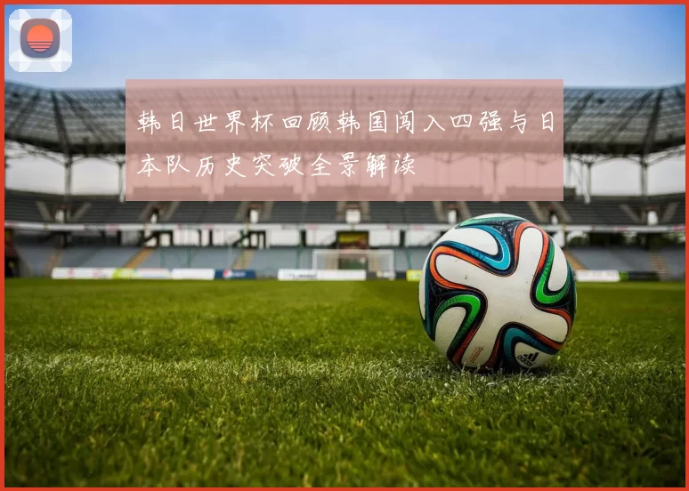 韩日世界杯回顾韩国闯入四强与日本队历史突破全景解读
