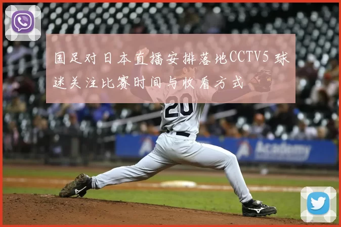 国足对日本直播安排落地CCTV5 球迷关注比赛时间与收看方式