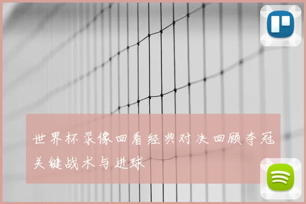 世界杯录像回看经典对决回顾夺冠关键战术与进球