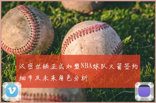 汉密尔顿正式加盟NBA球队火箭签约细节及未来角色分析