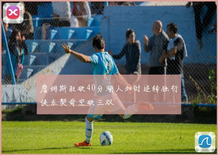 詹姆斯狂砍40分湖人加时逆转独行侠东契奇空砍三双