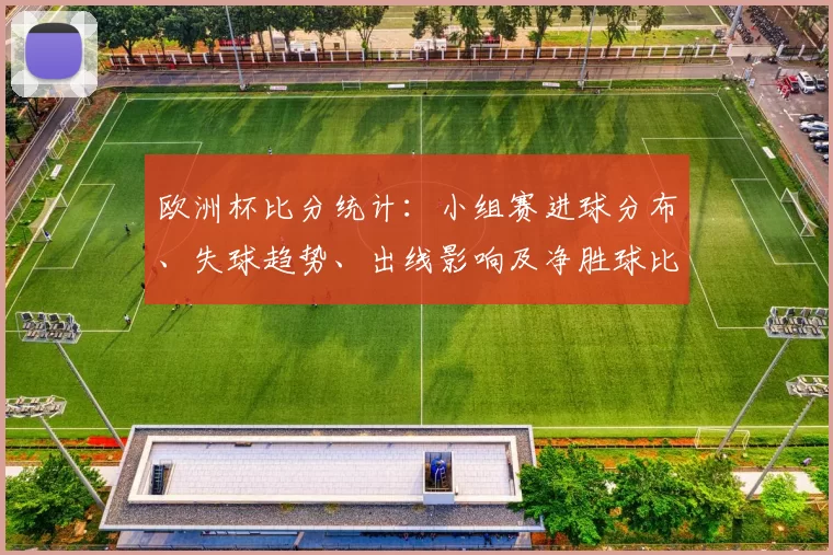 欧洲杯比分统计：小组赛进球分布、失球趋势、出线影响及净胜球比较