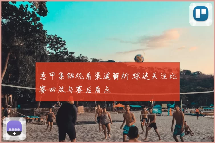 意甲集锦观看渠道解析 球迷关注比赛回放与赛后看点