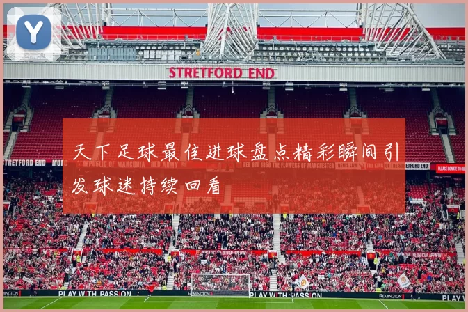 天下足球最佳进球盘点精彩瞬间引发球迷持续回看