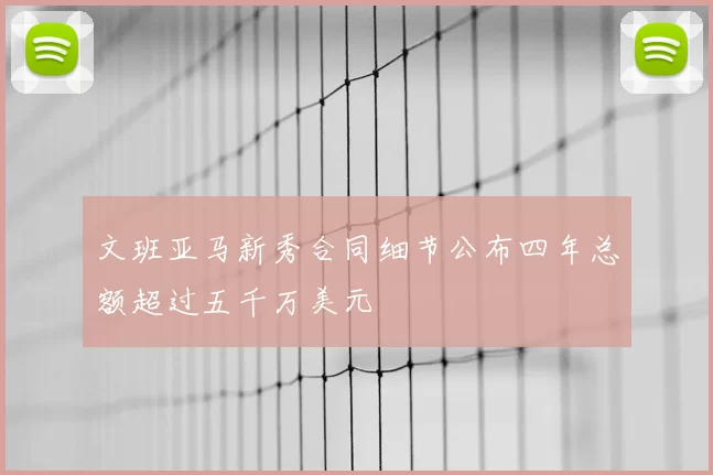 文班亚马新秀合同细节公布四年总额超过五千万美元