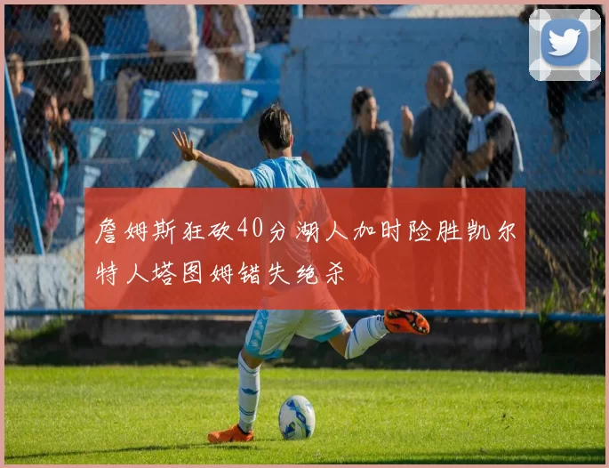 詹姆斯狂砍40分湖人加时险胜凯尔特人塔图姆错失绝杀