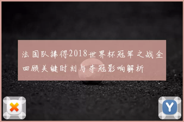 法国队捧得2018世界杯冠军之战全回顾关键时刻与夺冠影响解析