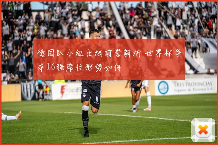 德国队小组出线前景解析 世界杯争夺16强席位形势如何