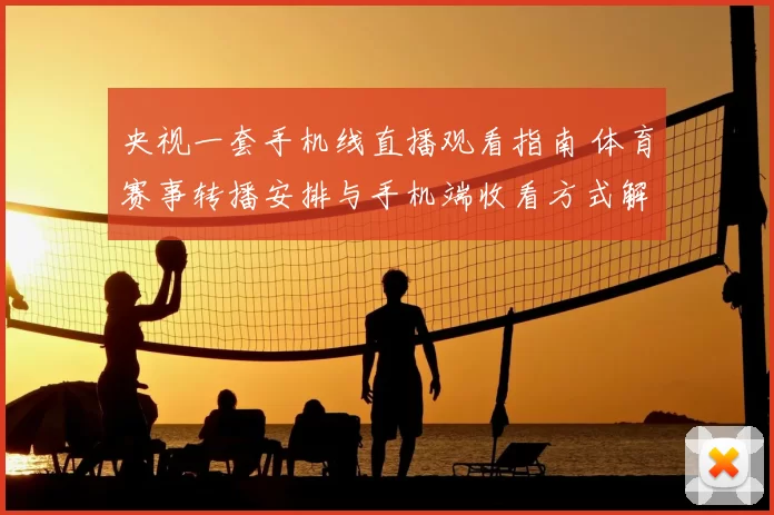 央视一套手机线直播观看指南 体育赛事转播安排与手机端收看方式解析