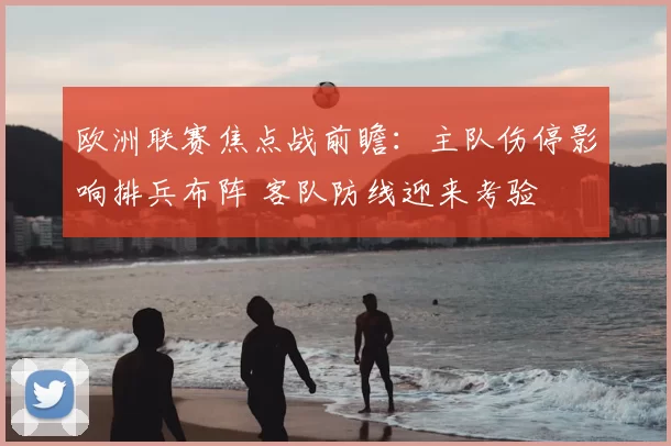 欧洲联赛焦点战前瞻：主队伤停影响排兵布阵 客队防线迎来考验