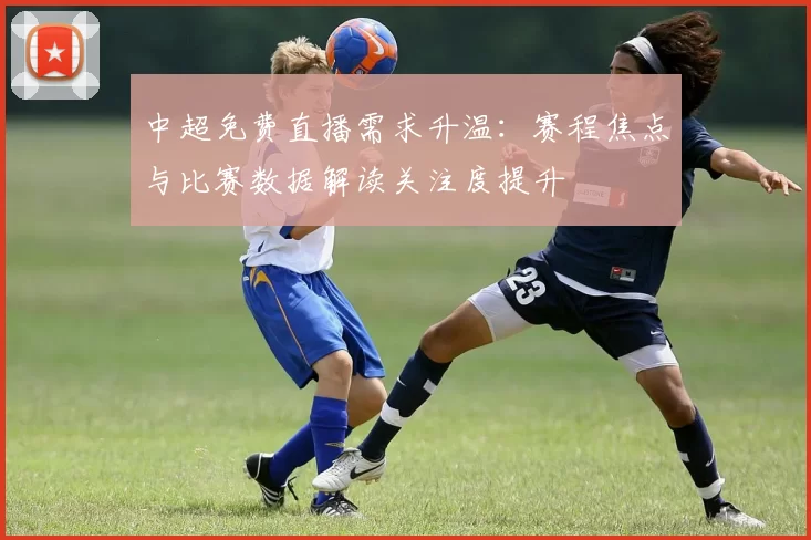 中超免费直播需求升温:赛程焦点与比赛数据解读关注度提升