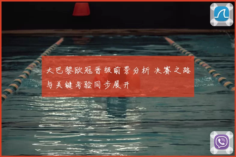 大巴黎欧冠晋级前景分析 决赛之路与关键考验同步展开