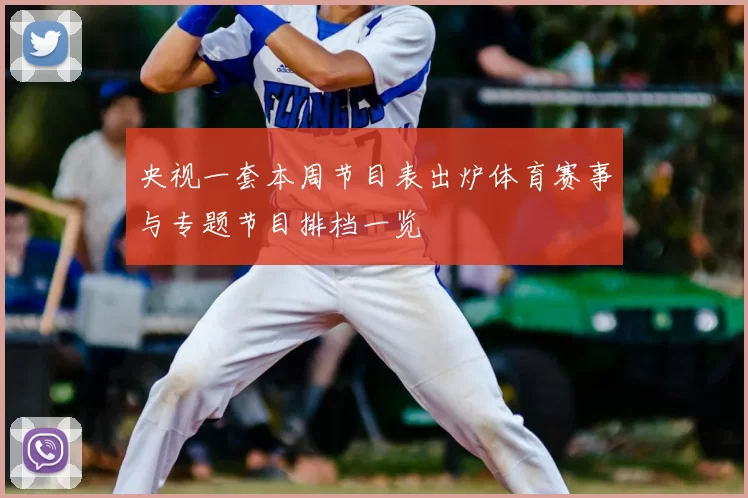 央视一套本周节目表出炉体育赛事与专题节目排档一览