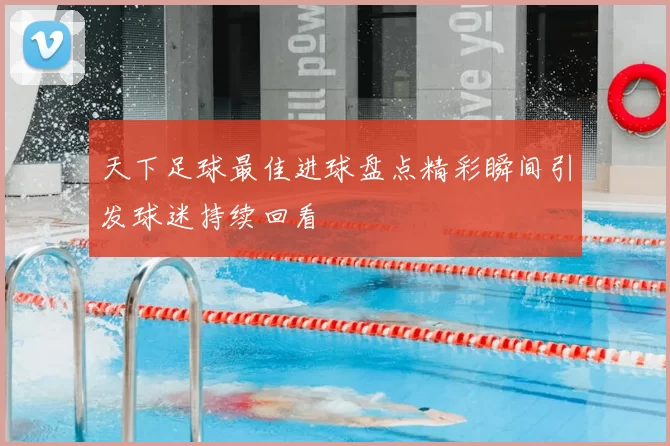 天下足球最佳进球盘点精彩瞬间引发球迷持续回看