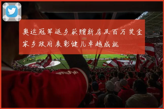 奥运冠军返乡获赠新房及百万奖金家乡政府表彰健儿卓越成就