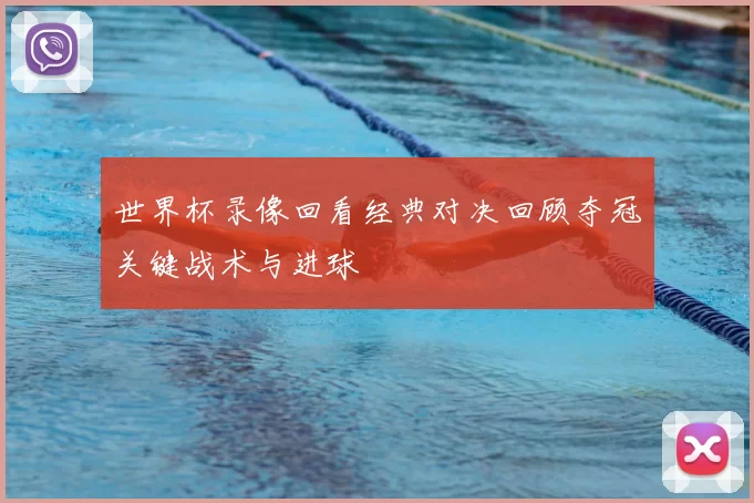 世界杯录像回看经典对决回顾夺冠关键战术与进球