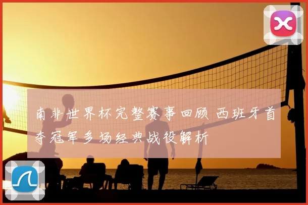 南非世界杯完整赛事回顾 西班牙首夺冠军多场经典战役解析