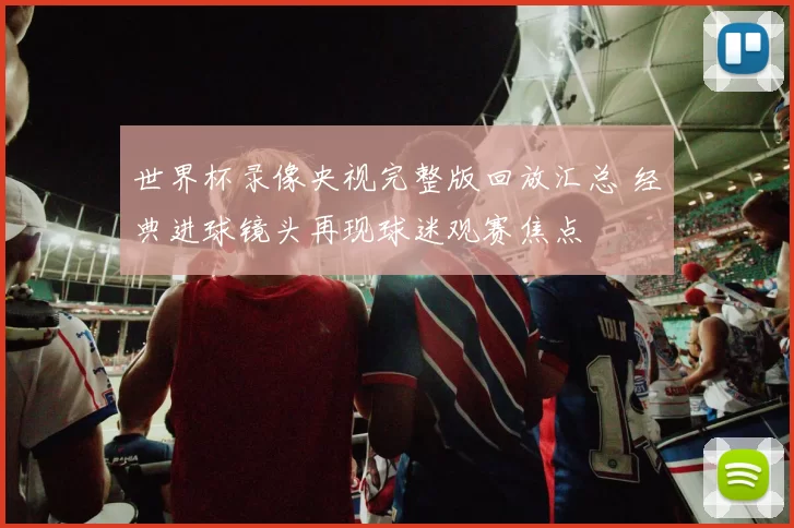 世界杯录像央视完整版回放汇总 经典进球镜头再现球迷观赛焦点