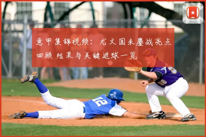 意甲集锦视频:尤文国米鏖战亮点回顾 结果与关键进球一览