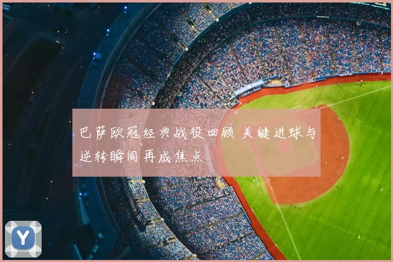 巴萨欧冠经典战役回顾 关键进球与逆转瞬间再成焦点