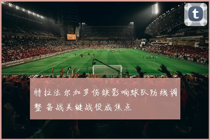 特拉法尔加罗伤缺影响球队防线调整 备战关键战役成焦点