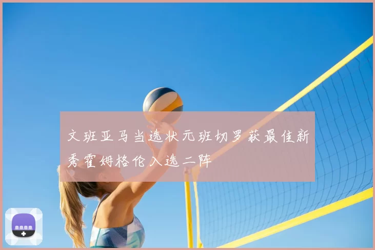 文班亚马当选状元班切罗获最佳新秀霍姆格伦入选二阵