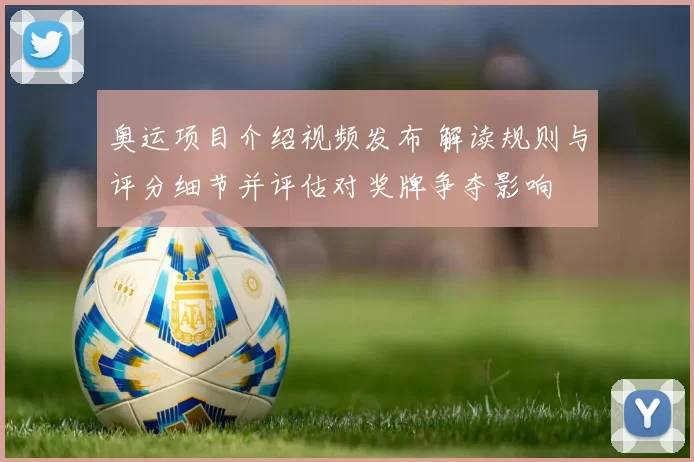 奥运项目介绍视频发布 解读规则与评分细节并评估对奖牌争夺影响