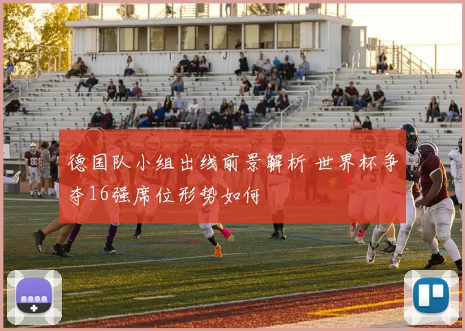 德国队小组出线前景解析 世界杯争夺16强席位形势如何