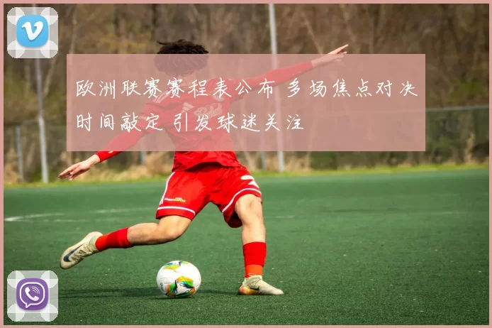 欧洲联赛赛程表公布 多场焦点对决时间敲定 引发球迷关注