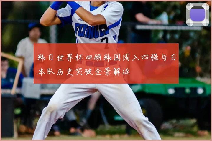 韩日世界杯回顾韩国闯入四强与日本队历史突破全景解读