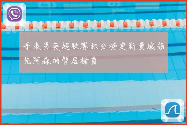 手表男英超联赛积分榜更新曼城领先阿森纳暂居榜首