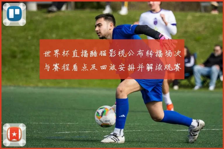 世界杯直播酷猫影视公布转播场次与赛程看点及回放安排并解读观赛策略