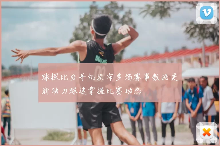 球探比分手机发布多场赛事数据更新助力球迷掌握比赛动态